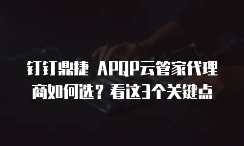 钉钉鼎捷 APQP云管家代理商如何选？看这3个关键点