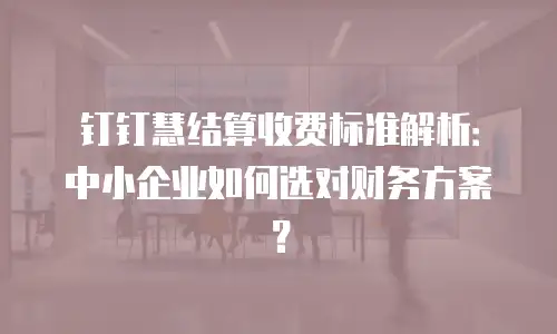 钉钉慧结算收费标准解析：中小企业如何选对财务方案？