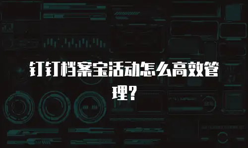 钉钉档案宝活动怎么高效管理？