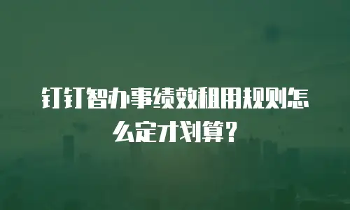 钉钉智办事绩效租用规则怎么定才划算？