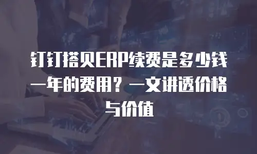 钉钉搭贝ERP续费是多少钱一年的费用？一文讲透价格与价值