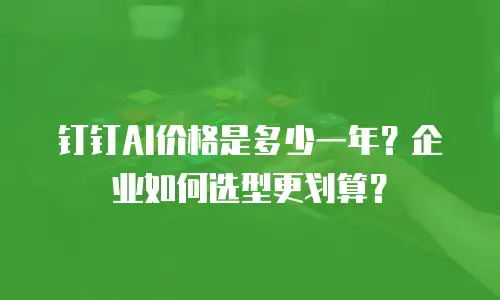 钉钉AI价格是多少一年？企业如何选型更划算？
