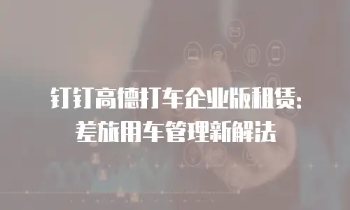 钉钉高德打车企业版租赁：差旅用车管理新解法