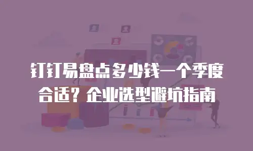 钉钉易盘点多少钱一个季度合适？企业选型避坑指南