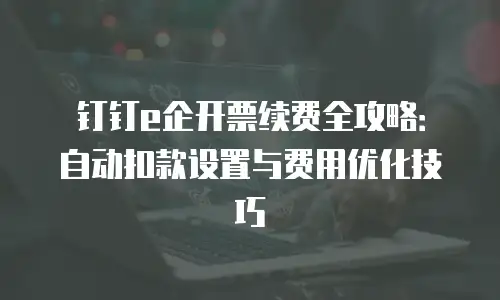 钉钉e企开票续费全攻略：自动扣款设置与费用优化技巧