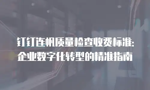 钉钉连帆质量检查收费标准：企业数字化转型的精准指南