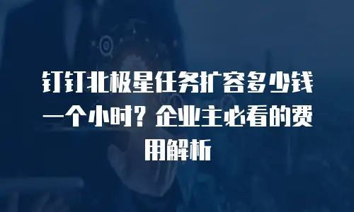 钉钉北极星任务扩容多少钱一个小时？企业主必看的费用解析