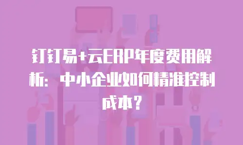 钉钉易+云ERP年度费用解析：中小企业如何精准控制成本？