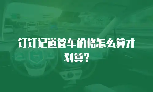 钉钉记道管车价格怎么算才划算？