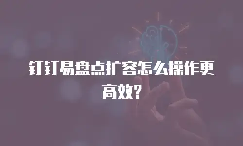 钉钉易盘点扩容怎么操作更高效？
