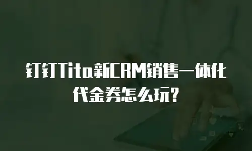 钉钉Tita新CRM销售一体化代金券怎么玩？