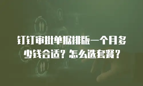 钉钉审批单据排版一个月多少钱合适？怎么选套餐？