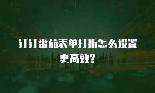 钉钉番茄表单打折怎么设置更高效？