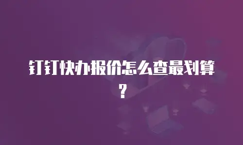 钉钉快办报价怎么查最划算？