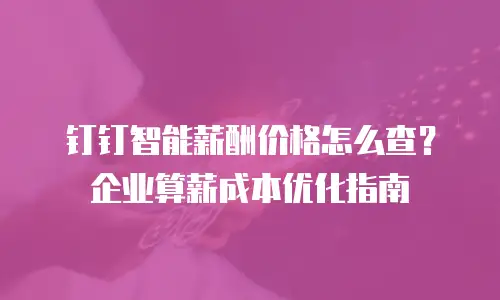 钉钉智能薪酬价格怎么查？企业算薪成本优化指南
