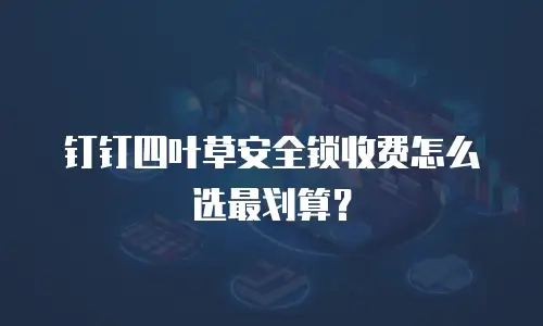 钉钉四叶草安全锁收费怎么选最划算？