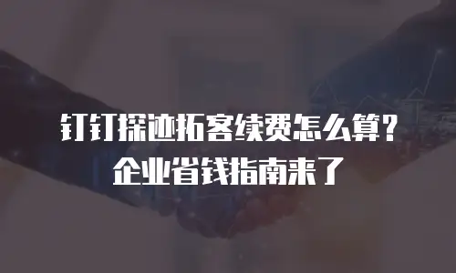 钉钉探迹拓客续费怎么算？企业省钱指南来了