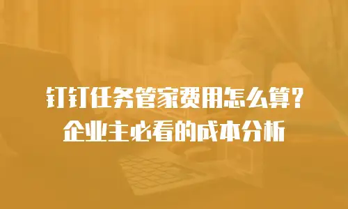 钉钉任务管家费用怎么算？企业主必看的成本分析