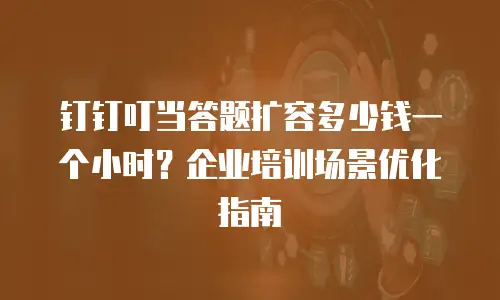 钉钉叮当答题扩容多少钱一个小时？企业培训场景优化指南