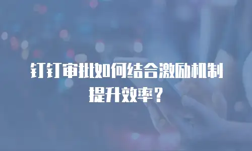 钉钉审批如何结合激励机制提升效率？