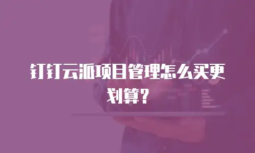 钉钉云派项目管理怎么买更划算？
