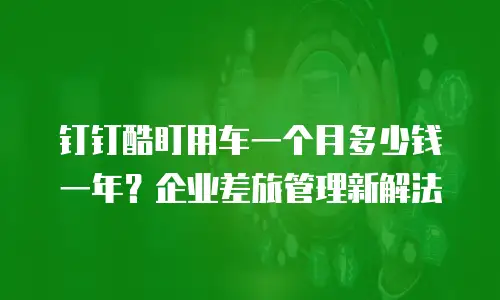钉钉酷盯用车一个月多少钱一年？企业差旅管理新解法