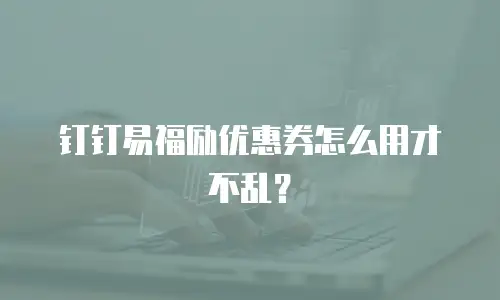 钉钉易福励优惠券怎么用才不乱？