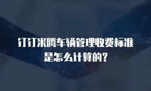 钉钉米腾车辆管理收费标准是怎么计算的？
