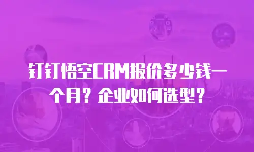 钉钉悟空CRM报价多少钱一个月？企业如何选型？