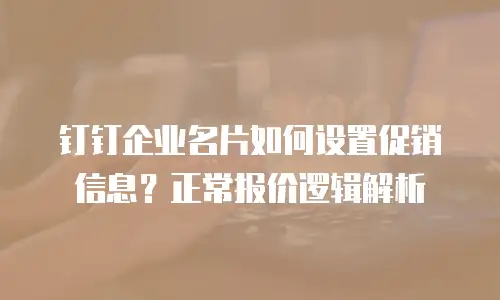 钉钉企业名片如何设置促销信息？正常报价逻辑解析