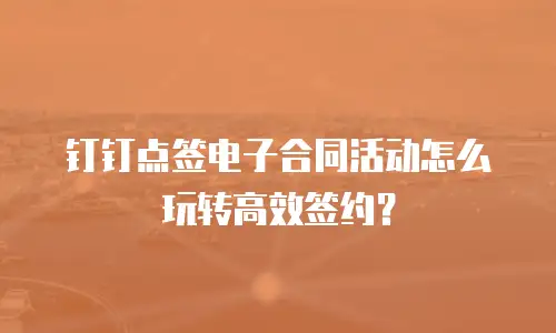 钉钉点签电子合同活动怎么玩转高效签约？