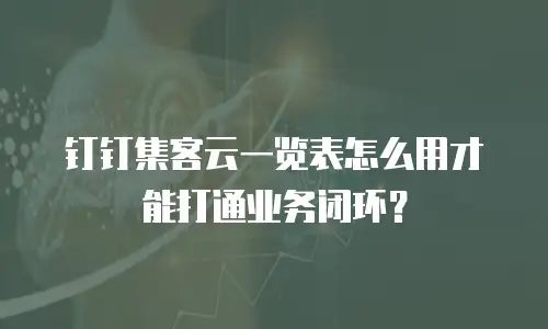钉钉集客云一览表怎么用才能打通业务闭环？
