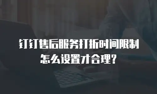 钉钉售后服务打折时间限制怎么设置才合理？