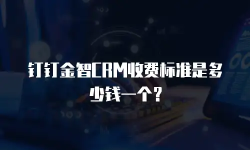 钉钉金智CRM收费标准是多少钱一个？