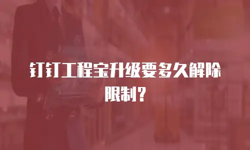 钉钉工程宝升级要多久解除限制？