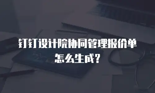 钉钉设计院协同管理报价单怎么生成？