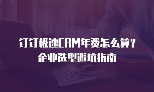钉钉极速CRM年费怎么算？企业选型避坑指南