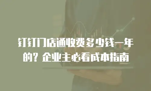 钉钉门店通收费多少钱一年的？企业主必看成本指南