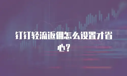 钉钉轻流返佣怎么设置才省心？