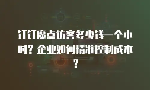 钉钉魔点访客多少钱一个小时？企业如何精准控制成本？