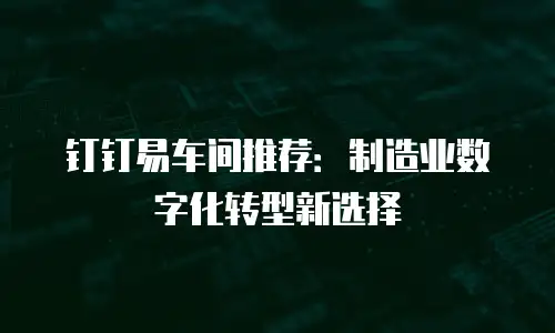 钉钉易车间推荐：制造业数字化转型新选择