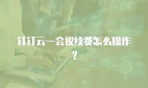 钉钉云一会议续费怎么操作？