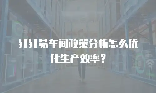 钉钉易车间政策分析怎么优化生产效率？