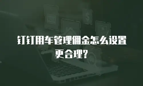 钉钉用车管理佣金怎么设置更合理？