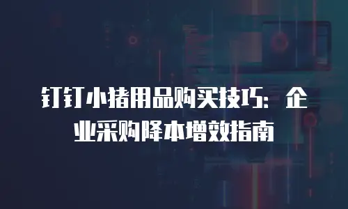 钉钉小猪用品购买技巧：企业采购降本增效指南