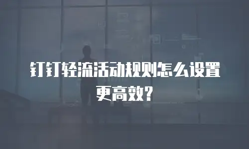 钉钉轻流活动规则怎么设置更高效？