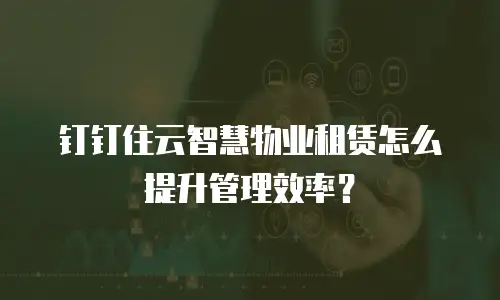 钉钉住云智慧物业租赁怎么提升管理效率？