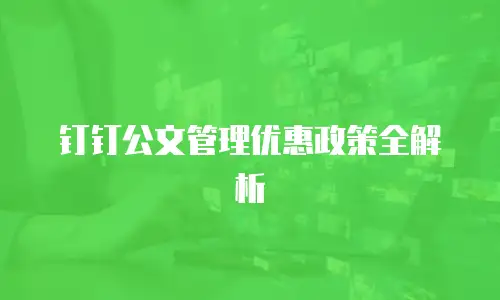 钉钉公文管理优惠政策全解析