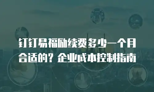 钉钉易福励续费多少一个月合适的？企业成本控制指南