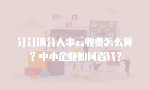 钉钉满分人事云收费怎么算？中小企业如何省钱？